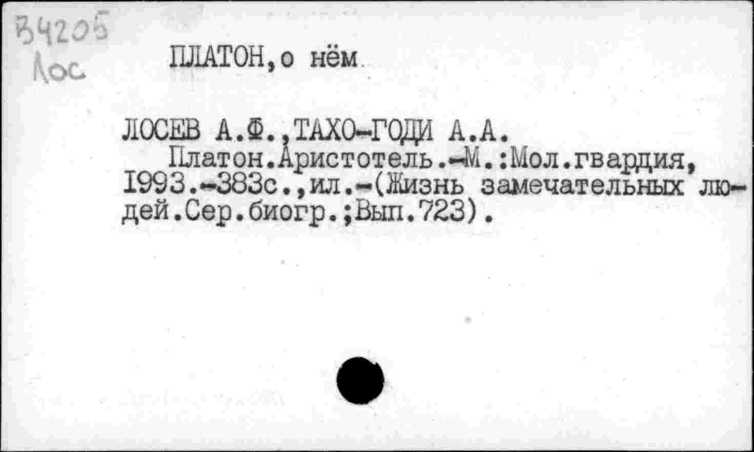 ﻿
ПЛАТОН,о нём
ЛОСЕВ А.Ф..ТАХО-ГОДО А.А.
Плат он. Арис т отель.-М.: Мол. гв ардия, 1993.-383с.,ил.-(Жизнь замечательных людей. Сер. биогр.; Выл. 723) .